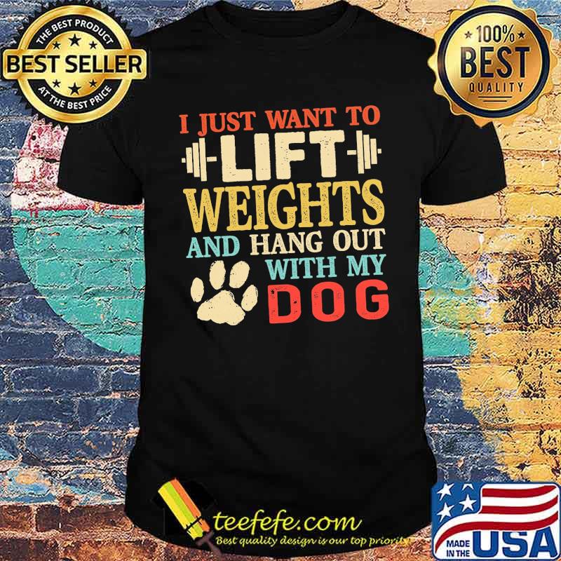 I just want to lift weights and hang out with my dog shirt