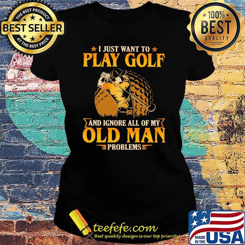 i-just-want-to-play-golf-and-ignore-all-of-my-old-man-problems-shirt-Ladies-tee.jpg