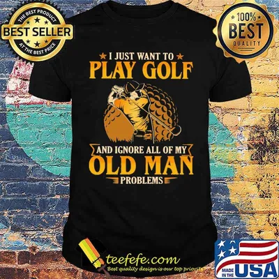 I just want to play golf and ignore all of my old man problems shirt