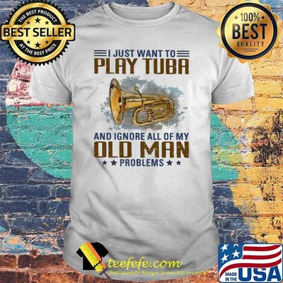 I Just Want To Play Tuba And Ignore All Of My Old Man Shirt