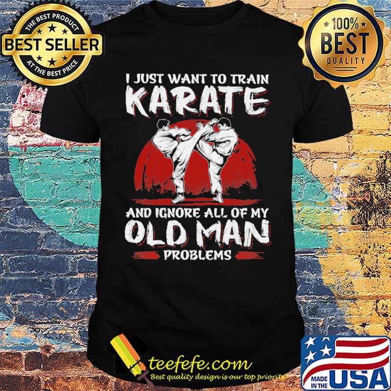 I Just Want To Train Karate And Ignore All Of My Old Man Problems Shirt