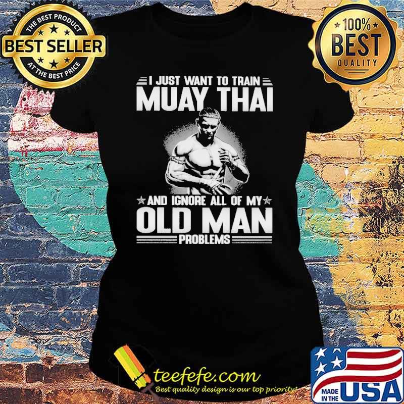 i-just-want-to-train-muay-thai-and-ignore-all-of-my-old-man-problems-shirt-Ladies-tee.jpg