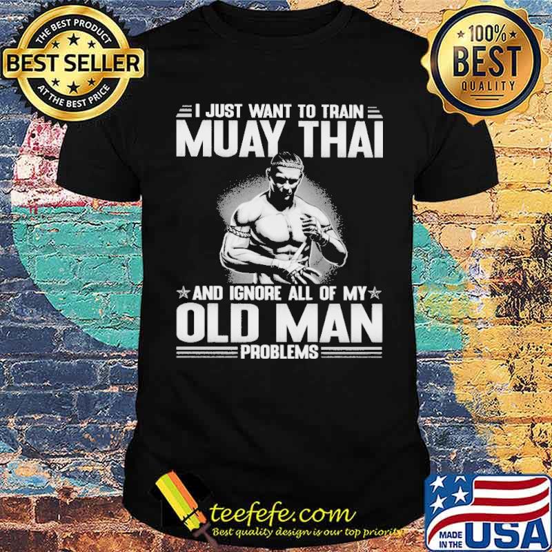 i-just-want-to-train-muay-thai-and-ignore-all-of-my-old-man-problems-shirt-Unisex.jpg