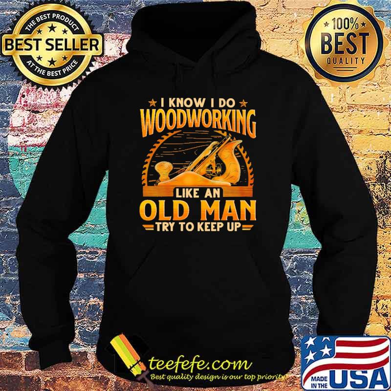 I Know I Do Woodworking Like An Od Man Try To Keep Up Shirt Hoodie I Know I Do Woodworking Like An Od Man Try To Keep Up Shirt Hoodie