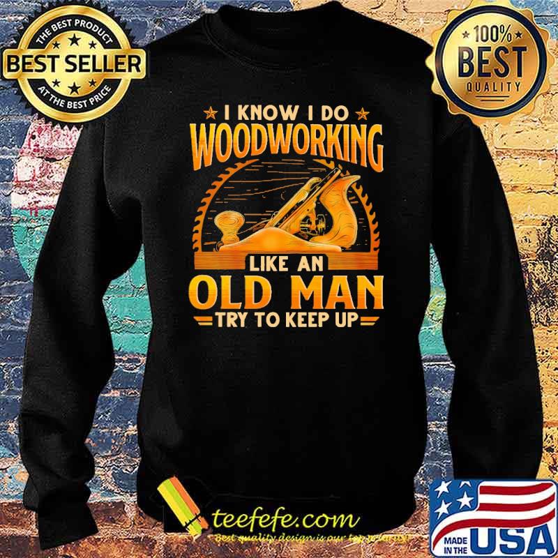 I Know I Do Woodworking Like An Od Man Try To Keep Up Shirt Sweater I Know I Do Woodworking Like An Od Man Try To Keep Up Shirt Sweater