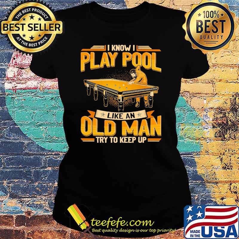i-know-i-play-pool-like-an-old-man-try-to-keep-up-shirt-Ladies-tee.jpg