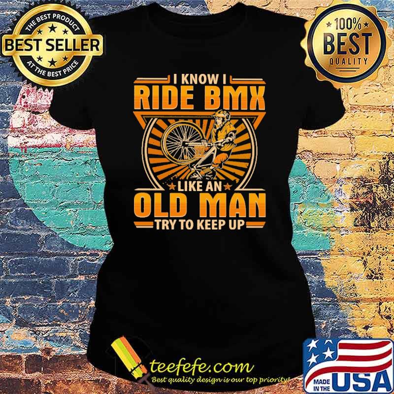 i-know-i-ride-bmx-like-an-old-man-try-to-keep-up-shirt-Ladies-tee.jpg