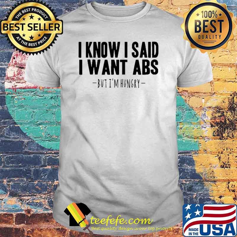 I Know I Said I Want ABS Bit I'm Hungry Shirt