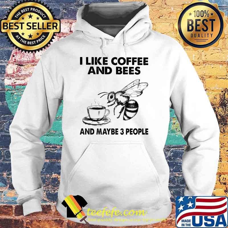 I Like Coffee And Bees And Maybe 3 People Shirt Hoodie I Like Coffee And Bees And Maybe 3 People Shirt Hoodie