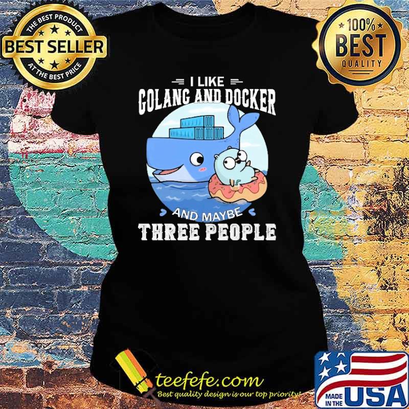 I LIKE GOLANG AND DOCKER AND MAYBE THREE PEOPLE SHIRT Ladies tee I LIKE GOLANG AND DOCKER AND MAYBE THREE PEOPLE SHIRT Ladies tee