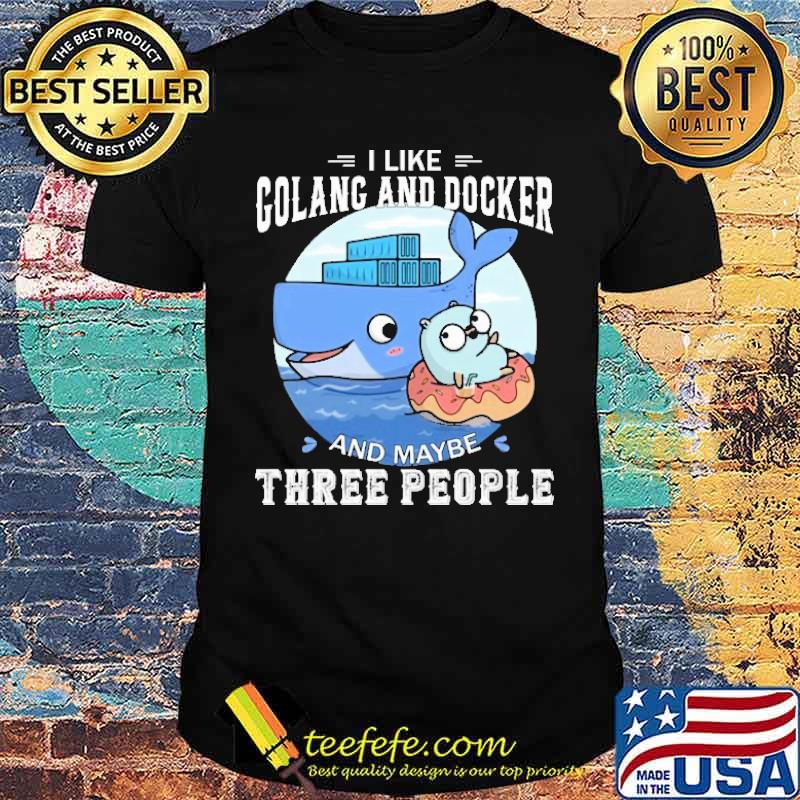 I LIKE GOLANG AND DOCKER AND MAYBE THREE PEOPLE SHIRT I LIKE GOLANG AND DOCKER AND MAYBE THREE PEOPLE SHIRT
