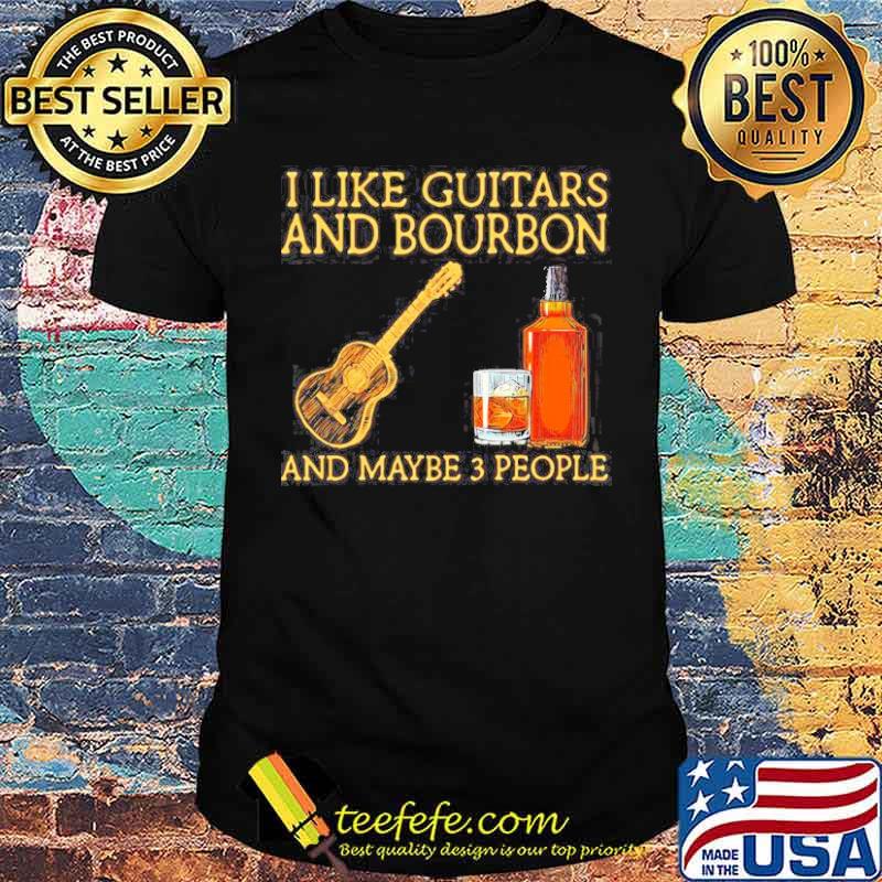 I like guitars and bourbon and maybe 3 people shirt
