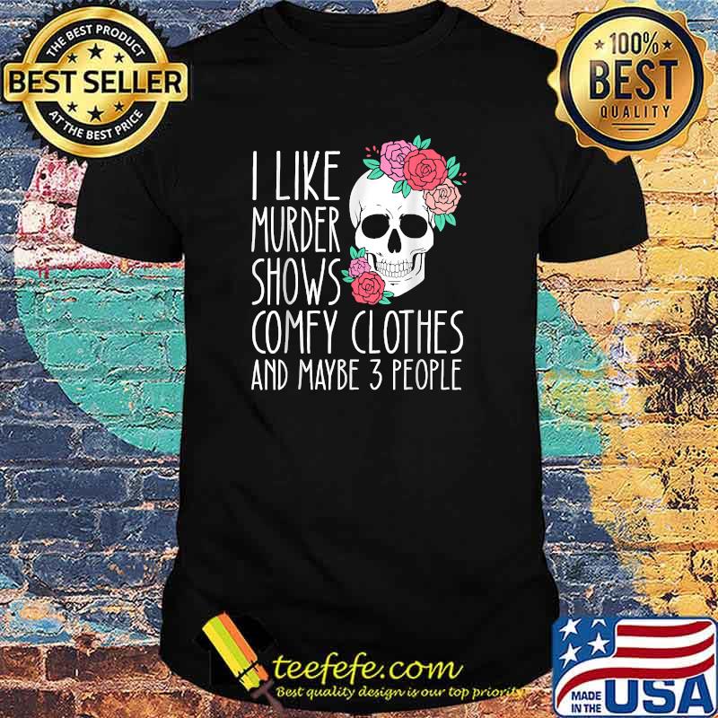 I Like Murder Shows Comfy Clothes And maybe 3 PEople Skull Rose Shirt