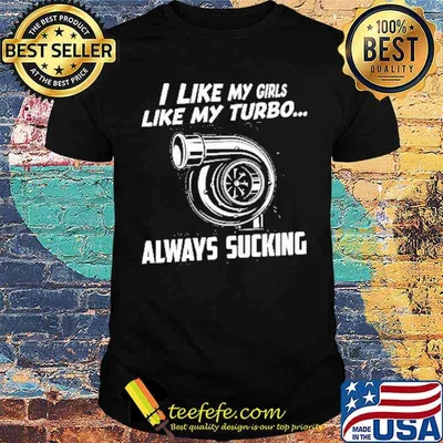 I like my girls like my turbo always sucking shirt