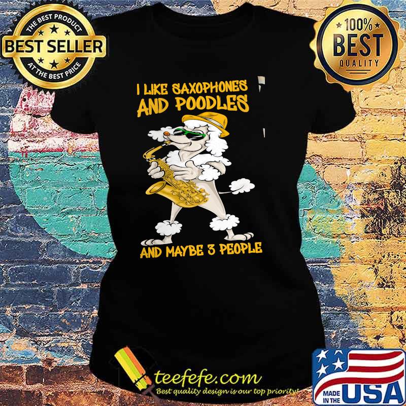 I Like Saxophones And Poodles And Maybe 3 People Shirt Ladies tee I Like Saxophones And Poodles And Maybe 3 People Shirt Ladies tee