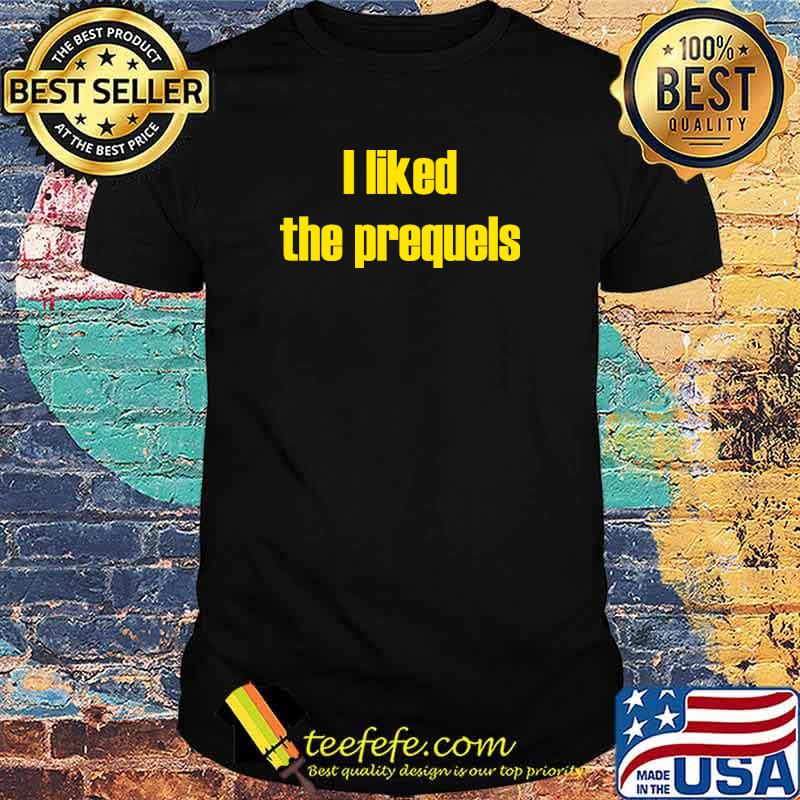 I Liked the Prequels Shirt I Liked the Prequels Shirt