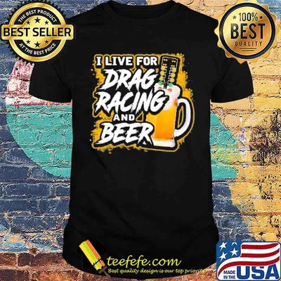 I live for drag racing and beer shirt