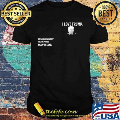 I love trump because he pissed off the people i cant stand shirt