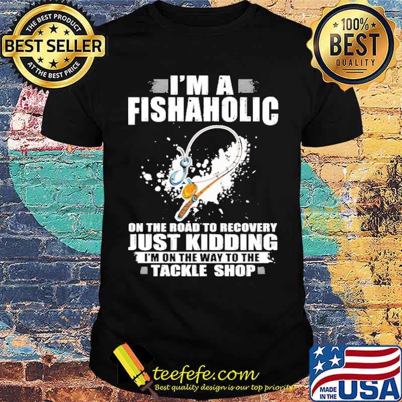 I'm A Fishaholic On The Road To Recovery Just Kidding I'm On The Way To The Tackle Shop Shirt