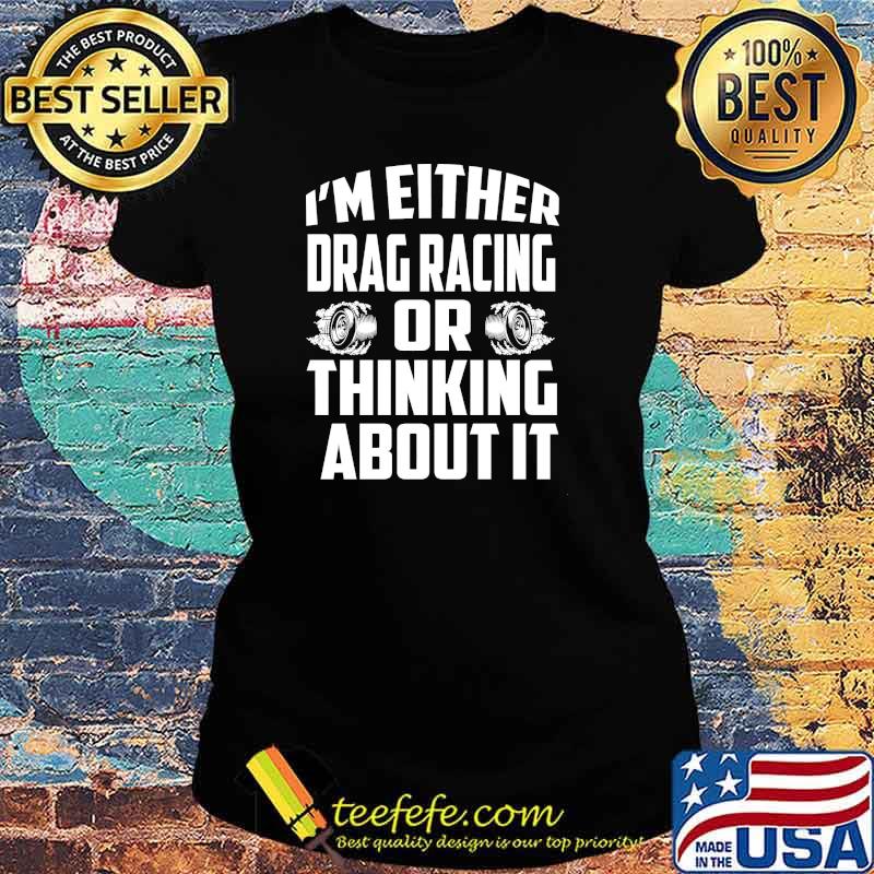 I'm either drag racing or thinking about it s Ladies tee I'm either drag racing or thinking about it s Ladies tee