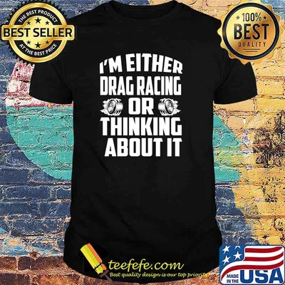 I'm either drag racing or thinking about it shirt