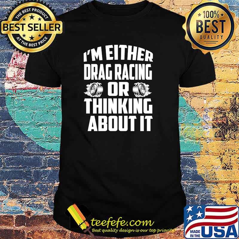 I'm either drag racing or thinking about it shirt