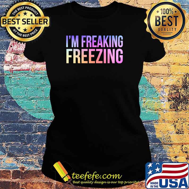 I'm Freaking Freezing T-Shirt Ladies tee I'm Freaking Freezing T-Shirt Ladies tee