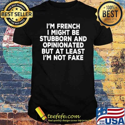 I'm French I Might Be Stubborn And Opinionated But At Least I'm Not Fake Shirt