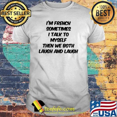 I'm French Sometimes I Talk To Myself Then We Both Laugh And Laugh Shirt