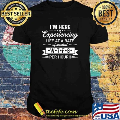 I'm here experiencing life at a rate of several wtfs per hour shirt