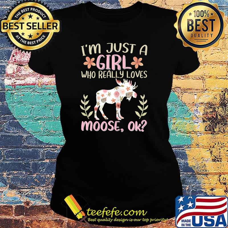 I'm Just A Girl Who Really Loves Moose Ok Flower T-Shirt Ladies tee I'm Just A Girl Who Really Loves Moose Ok Flower T-Shirt Ladies tee