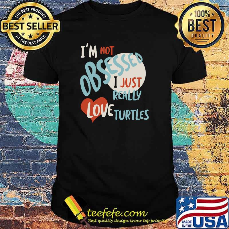 I'm Not Obsessed I Just Really Love Turtles T-Shirt