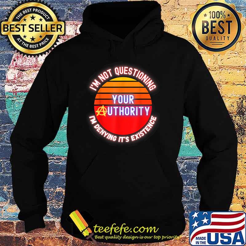 I'm Not Questioning Your Authority I'm Denying its Existence T-Shirt Hoodie I'm Not Questioning Your Authority I'm Denying its Existence T-Shirt Hoodie