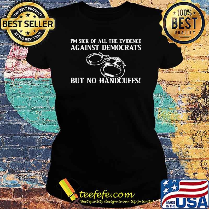 I'm sick of all the evidence against democrats but no handcuffs s Ladies tee I'm sick of all the evidence against democrats but no handcuffs s Ladies tee