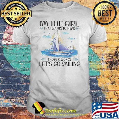 I'm The Girl That Wants To Hear Those 3 Words Let's Go Sailing Shirt