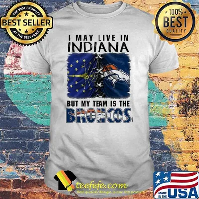 I may Live In Indiana But My Team Is The Broncos Shirt