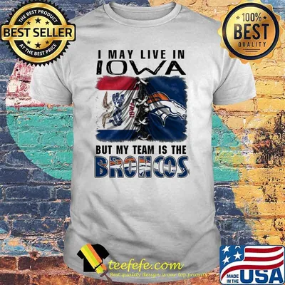 I may Live In Iowa But My Team Is The Broncos Shirt