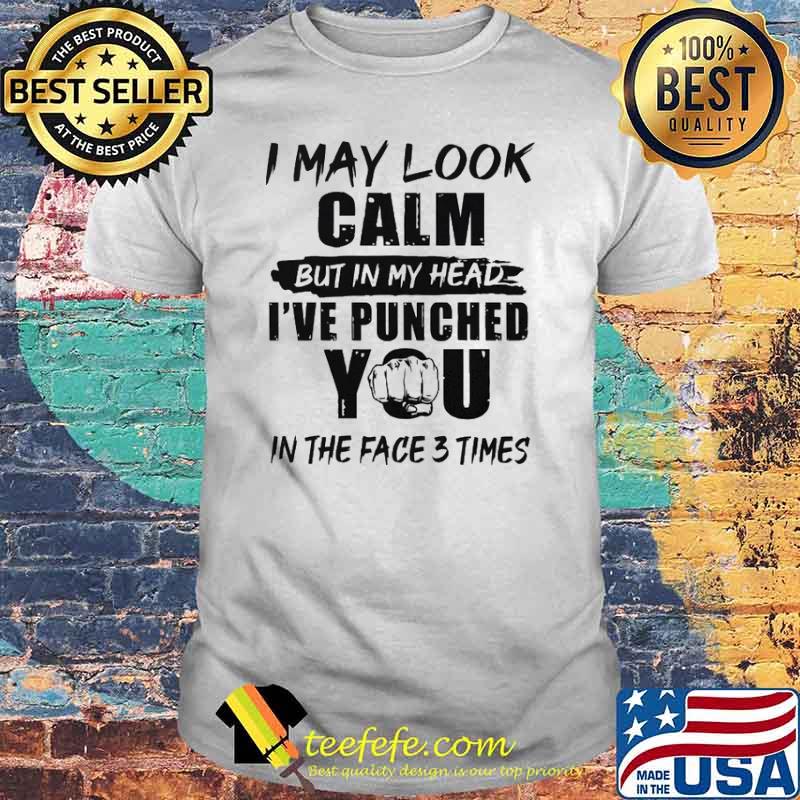 I may look calm but in my head ive punched you in the face 3 times shirt I may look calm but in my head ive punched you in the face 3 times shirt