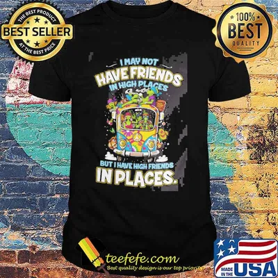 I May Not Have Friends In High Places But I Have High Friends in Places Shirt