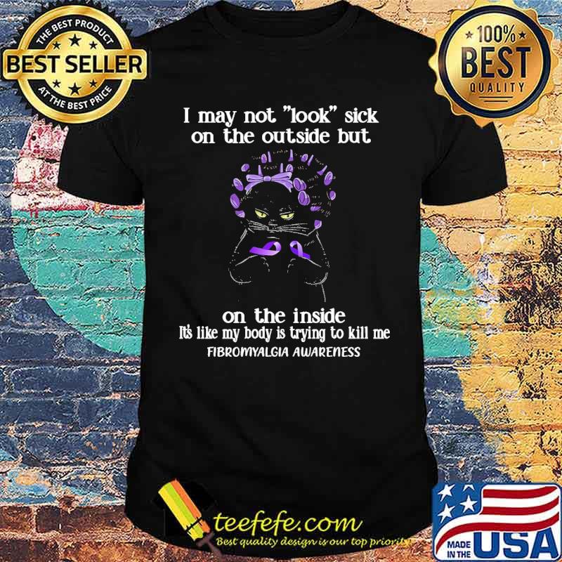 I May Not Look Sick On The Outside But On The Inside its Like My Body Is Trying To Kill Me Fibromyalgia awareness cat shirt I May Not Look Sick On The Outside But On The Inside its Like My Body Is Trying To Kill Me Fibromyalgia awareness cat shirt