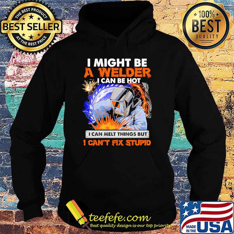 I might be a welder i can be hot i can melt things but i cant fix stupid s Hoodie I might be a welder i can be hot i can melt things but i cant fix stupid s Hoodie