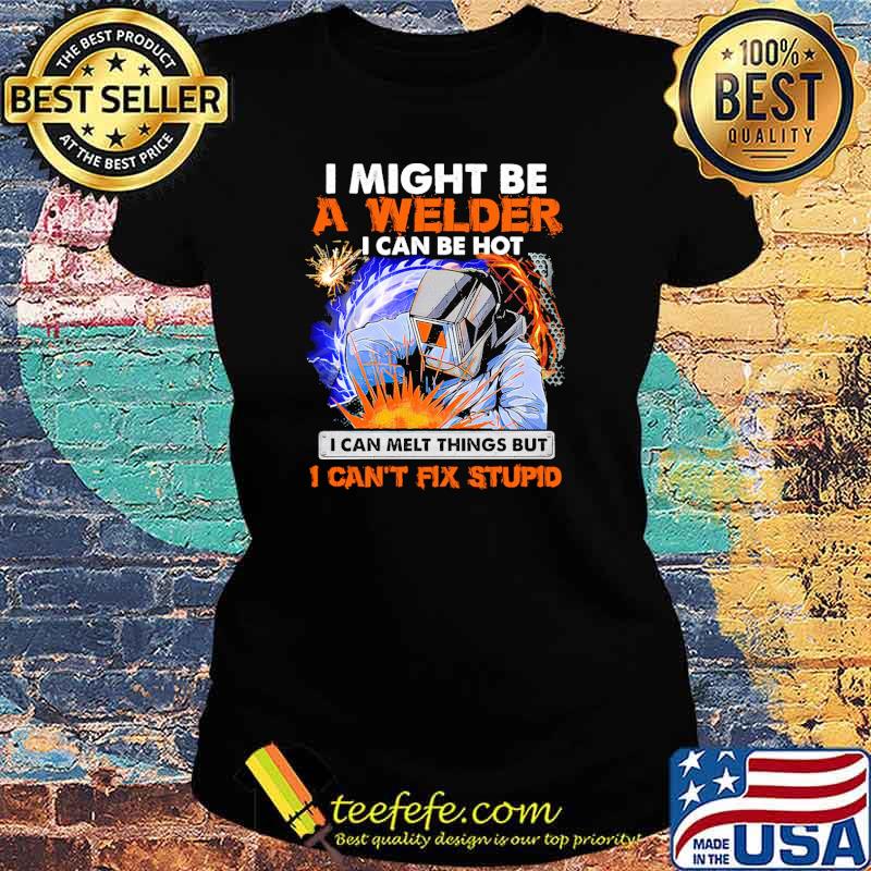 I might be a welder i can be hot i can melt things but i cant fix stupid s Ladies tee I might be a welder i can be hot i can melt things but i cant fix stupid s Ladies tee