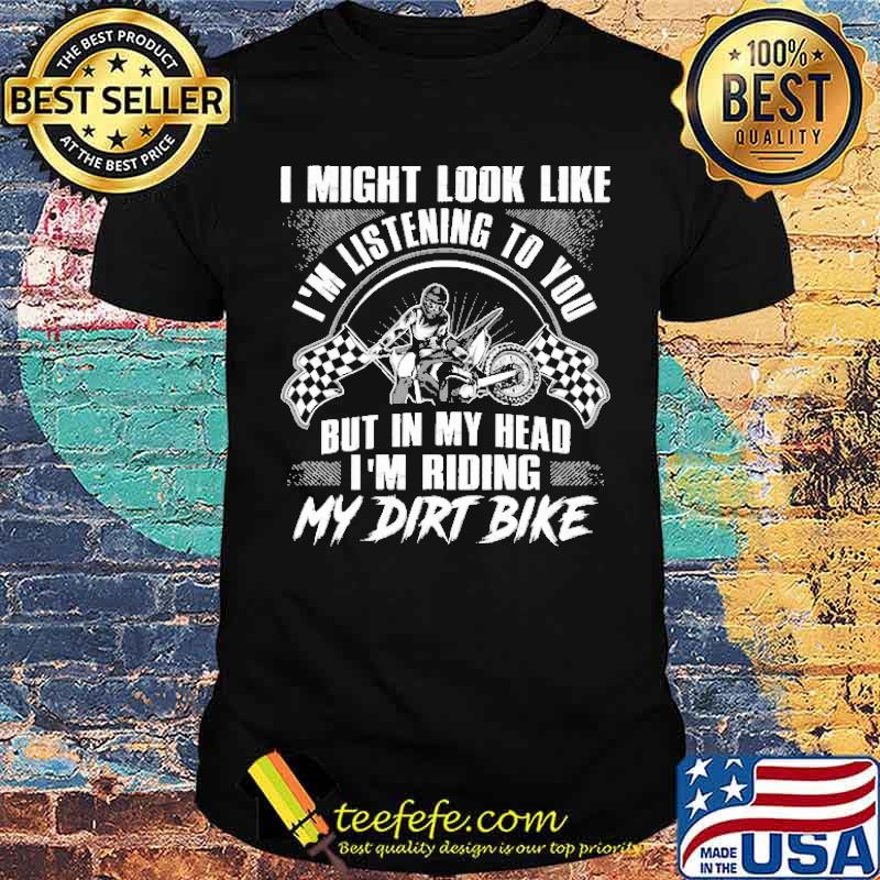 I Might Look Like I'm Listening To you But In My Head I'm Riding My Dirt Bike shirt