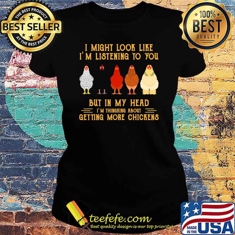 I might look like im listening to you but in my head getting more chickens s Ladies tee I might look like im listening to you but in my head getting more chickens s Ladies tee