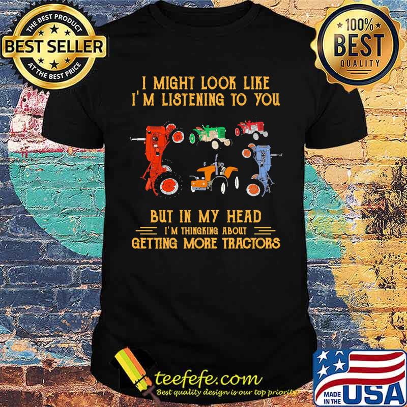 I might look like im listening to you but in my head getting more tractors shirt I might look like im listening to you but in my head getting more tractors shirt