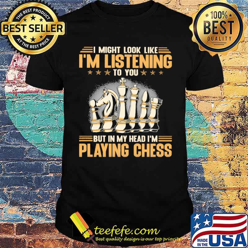 I might look like im listening to you but in my head im playing chess shirt