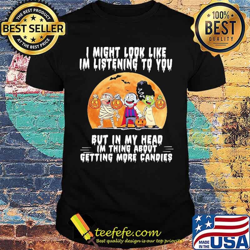 I Might Look Like Im Listening To You But In My Head Im Thing About Getting More Candies Halloween Shirt