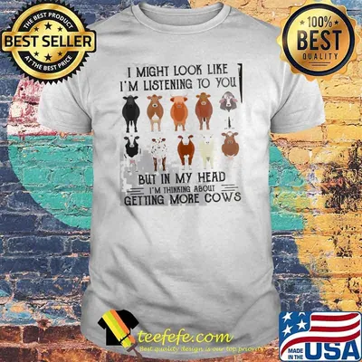 I might look like im listening to you but in my head im thinking about getting more cows shirt
