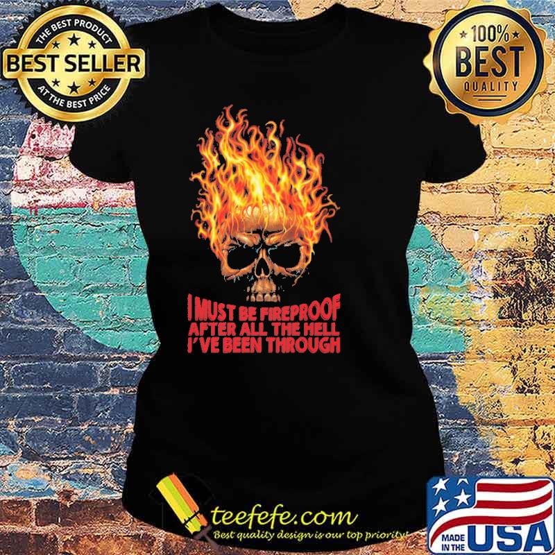I must be fireproof after all the hell ive been through s Ladies tee I must be fireproof after all the hell ive been through s Ladies tee