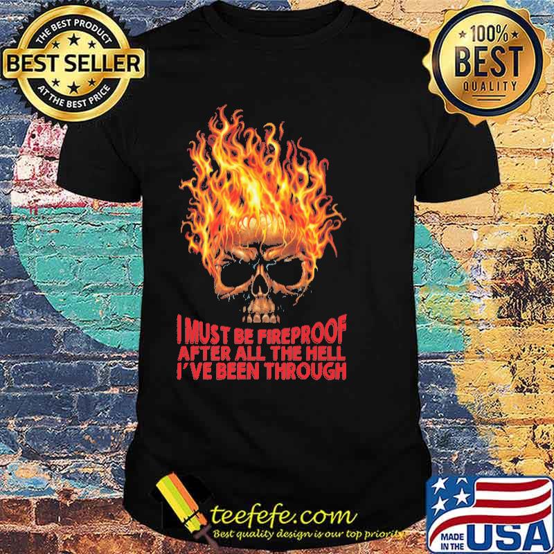 I must be fireproof after all the hell ive been through shirt I must be fireproof after all the hell ive been through shirt